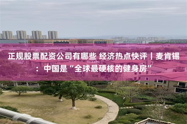 正规股票配资公司有哪些 经济热点快评丨麦肯锡：中国是“全球最硬核的健身房”