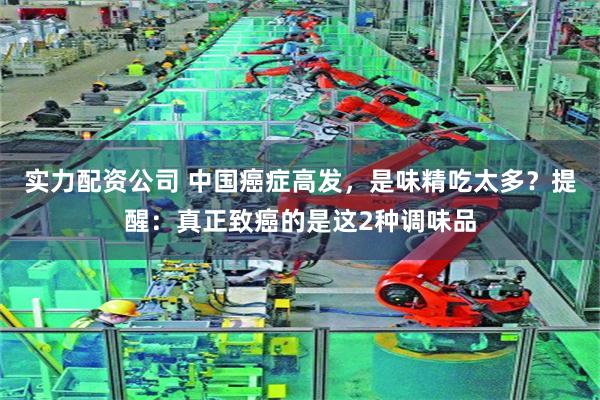 实力配资公司 中国癌症高发，是味精吃太多？提醒：真正致癌的是这2种调味品