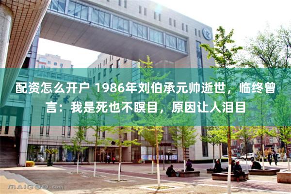 配资怎么开户 1986年刘伯承元帅逝世，临终曾言：我是死也不瞑目，原因让人泪目