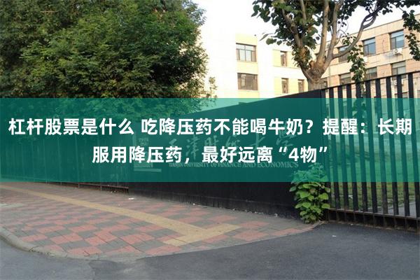 杠杆股票是什么 吃降压药不能喝牛奶？提醒：长期服用降压药，最好远离“4物”