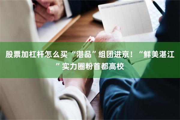 股票加杠杆怎么买 “湛品”组团进京!“鲜美湛江”实力圈粉首都高校