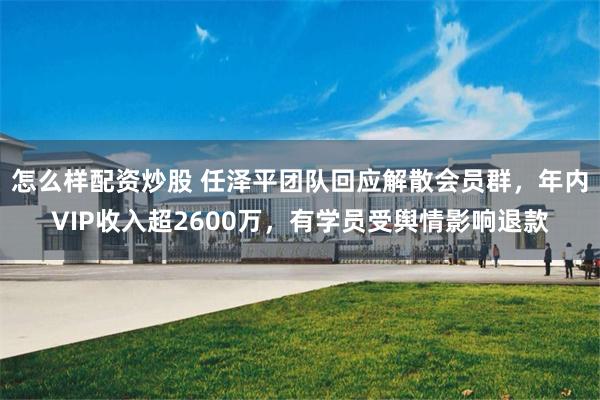 怎么样配资炒股 任泽平团队回应解散会员群,年内VIP收入超2600万,有学员受舆情影响退款