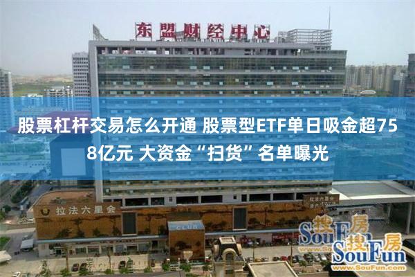 股票杠杆交易怎么开通 股票型ETF单日吸金超758亿元 大资金“扫货”名单曝光