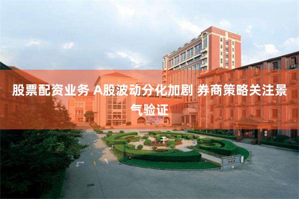 股票配资业务 A股波动分化加剧 券商策略关注景气验证