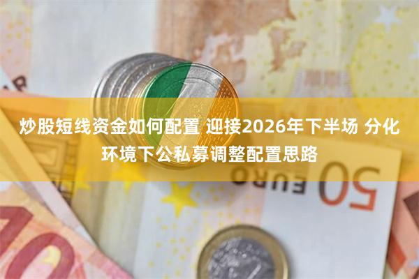 炒股短线资金如何配置 迎接2026年下半场 分化环境下公私募调整配置思路