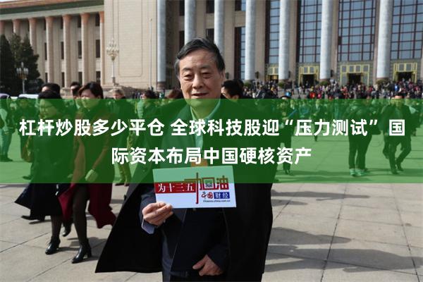 杠杆炒股多少平仓 全球科技股迎“压力测试” 国际资本布局中国硬核资产