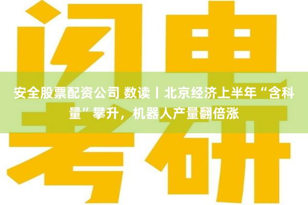 安全股票配资公司 数读丨北京经济上半年“含科量”攀升，机器人产量翻倍涨