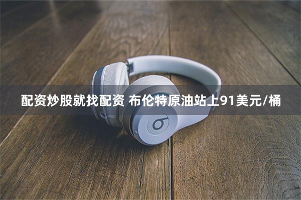 配资炒股就找配资 布伦特原油站上91美元/桶