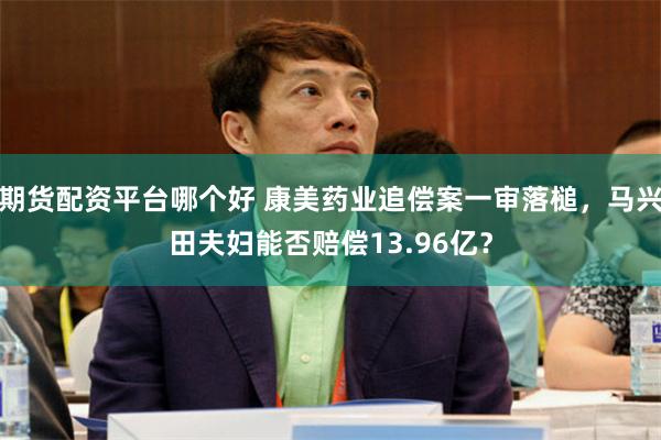 期货配资平台哪个好 康美药业追偿案一审落槌，马兴田夫妇能否赔偿13.96亿？