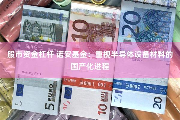 股市资金杠杆 诺安基金：重视半导体设备材料的国产化进程