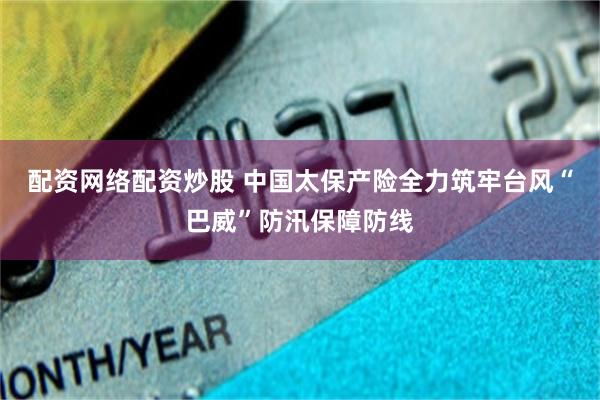配资网络配资炒股 中国太保产险全力筑牢台风“巴威”防汛保障防线