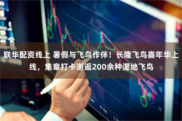 联华配资线上 暑假与飞鸟作伴!长隆飞鸟嘉年华上线,集章打卡邂逅200余种湿地飞鸟