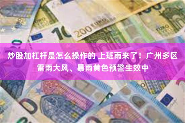 炒股加杠杆是怎么操作的 上班雨来了!广州多区雷雨大风、暴雨黄色预警生效中