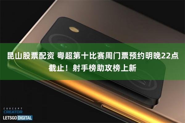 昆山股票配资 粤超第十比赛周门票预约明晚22点截止！射手榜助攻榜上新