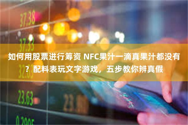 如何用股票进行筹资 NFC果汁一滴真果汁都没有？配料表玩文字游戏，五步教你辨真假