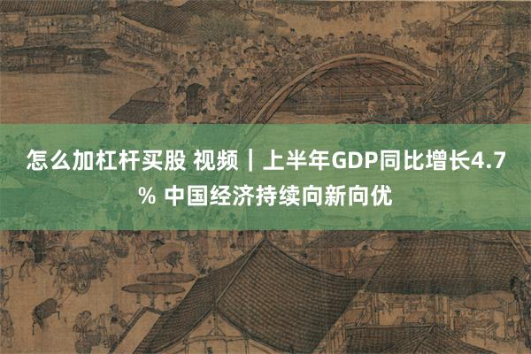 怎么加杠杆买股 视频｜上半年GDP同比增长4.7% 中国经济持续向新向优
