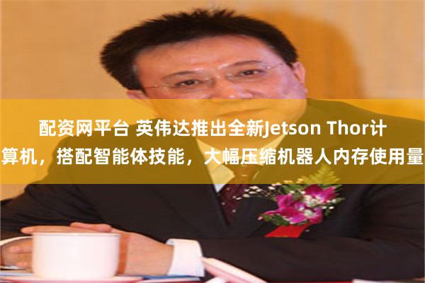 配资网平台 英伟达推出全新Jetson Thor计算机，搭配智能体技能，大幅压缩机器人内存使用量