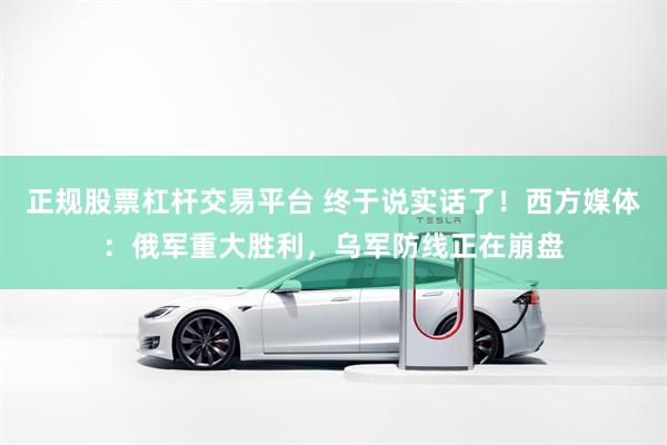 正规股票杠杆交易平台 终于说实话了！西方媒体：俄军重大胜利，乌军防线正在崩盘