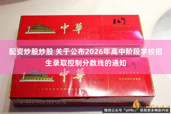 配资炒股炒股 关于公布2026年高中阶段学校招生录取控制分数线的通知
