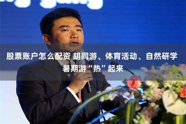 股票账户怎么配资 胡同游、体育活动、自然研学 暑期游“热”起来