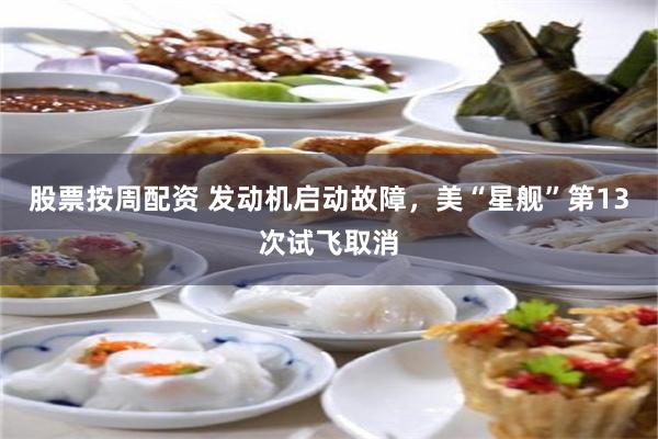 股票按周配资 发动机启动故障，美“星舰”第13次试飞取消