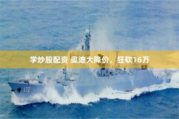 学炒股配资 奥迪大降价，狂砍16万