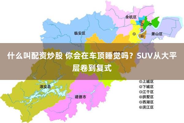 什么叫配资炒股 你会在车顶睡觉吗？SUV从大平层卷到复式