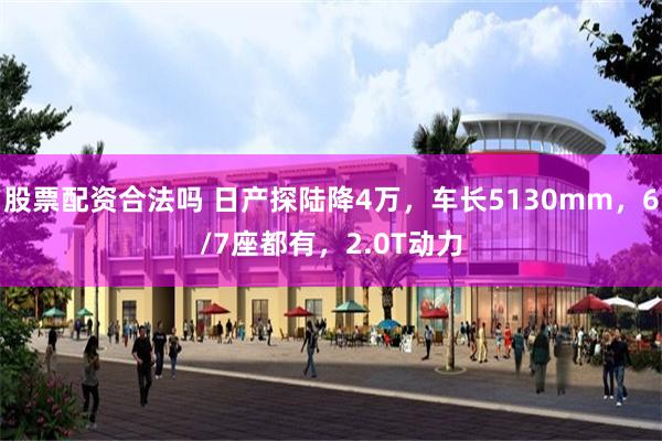 股票配资合法吗 日产探陆降4万，车长5130mm，6/7座都有，2.0T动力