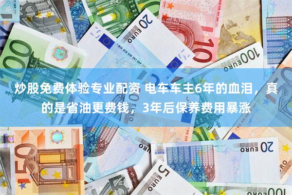 炒股免费体验专业配资 电车车主6年的血泪，真的是省油更费钱，3年后保养费用暴涨