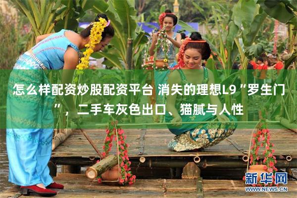怎么样配资炒股配资平台 消失的理想L9“罗生门”，二手车灰色出口、猫腻与人性