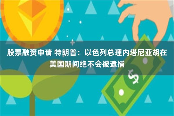 股票融资申请 特朗普:以色列总理内塔尼亚胡在美国期间绝不会被逮捕