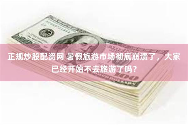 正规炒股配资网 暑假旅游市场彻底崩溃了，大家已经开始不去旅游了吗？