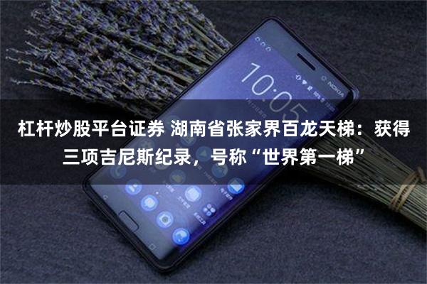 杠杆炒股平台证券 湖南省张家界百龙天梯:获得三项吉尼斯纪录,号称“世界第一梯”