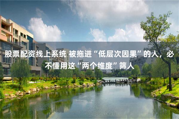 股票配资线上系统 被拖进“低层次因果”的人，必不懂用这“两个维度”筛人