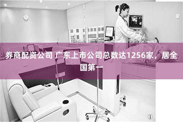 券商配资公司 广东上市公司总数达1256家，居全国第一
