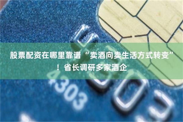股票配资在哪里靠谱 “卖酒向卖生活方式转变”！省长调研多家酒企