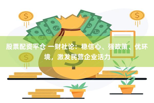 股票配资平仓 一财社论：稳信心、强政策、优环境，激发民营企业活力
