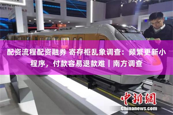 配资流程配资融券 寄存柜乱象调查:频繁更新小程序,付款容易退款难|南方调查