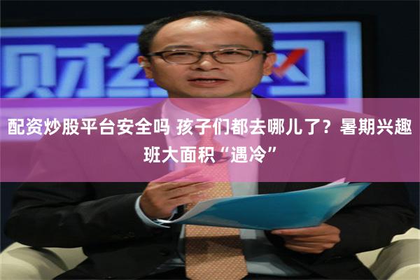 配资炒股平台安全吗 孩子们都去哪儿了？暑期兴趣班大面积“遇冷”