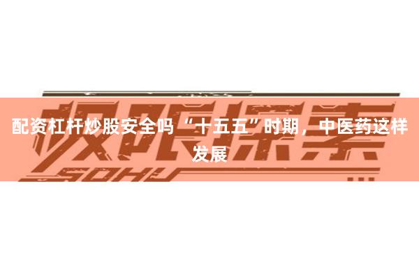 配资杠杆炒股安全吗 “十五五”时期,中医药这样发展