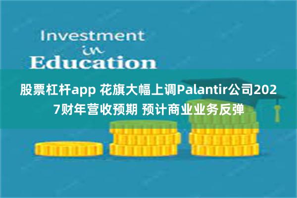 股票杠杆app 花旗大幅上调Palantir公司2027财年营收预期 预计商业业务反弹