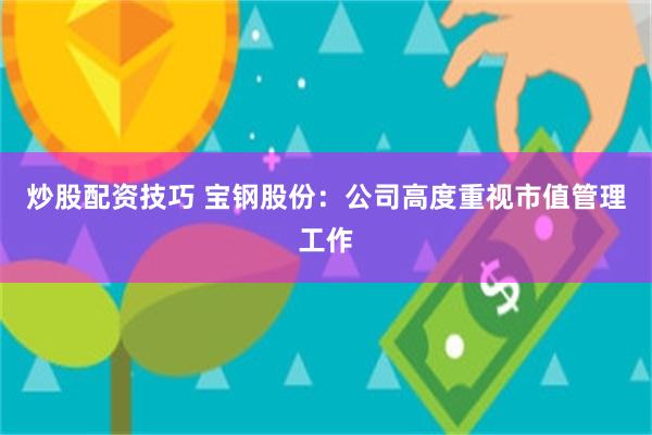 炒股配资技巧 宝钢股份：公司高度重视市值管理工作