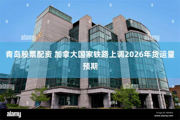 青岛股票配资 加拿大国家铁路上调2026年货运量预期
