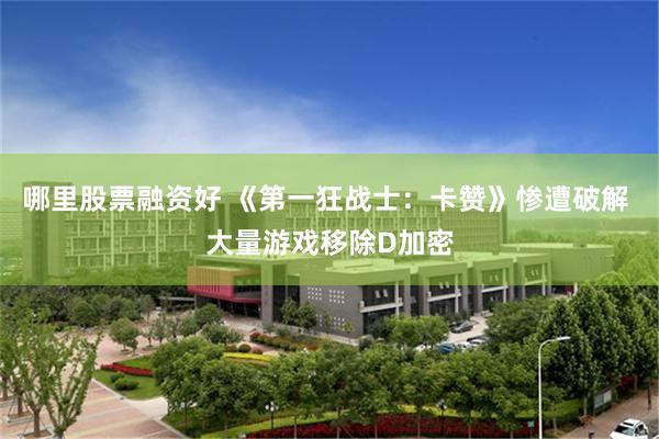 哪里股票融资好 《第一狂战士：卡赞》惨遭破解 大量游戏移除D加密