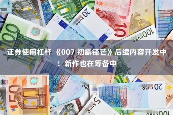 证券使用杠杆 《007 初露锋芒》后续内容开发中！新作也在筹备中