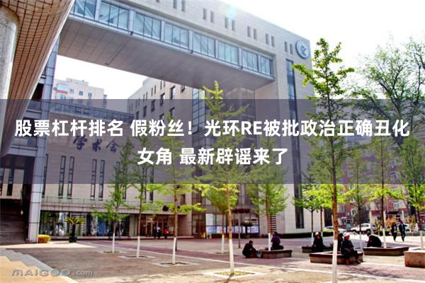 股票杠杆排名 假粉丝！光环RE被批政治正确丑化女角 最新辟谣来了