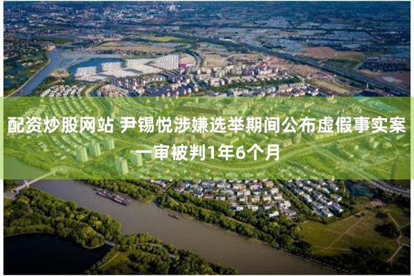 配资炒股网站 尹锡悦涉嫌选举期间公布虚假事实案一审被判1年6个月