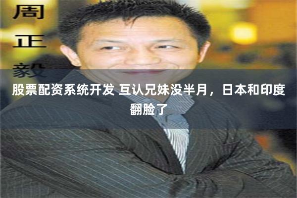 股票配资系统开发 互认兄妹没半月，日本和印度翻脸了
