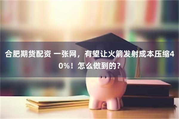 合肥期货配资 一张网，有望让火箭发射成本压缩40%！怎么做到的？