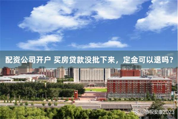 配资公司开户 买房贷款没批下来，定金可以退吗？